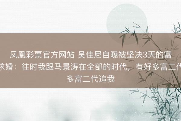 凤凰彩票官方网站 吴佳尼自曝被坚决3天的富二代求婚:往时我跟马景涛在全部的时代,有好多富二代追我