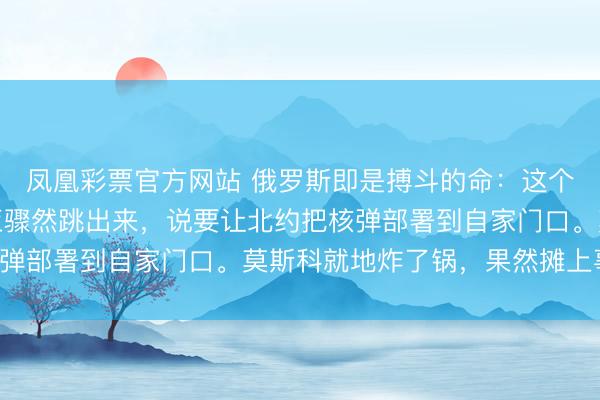 凤凰彩票官方网站 俄罗斯即是搏斗的命:这个乌克兰没倒,爱沙尼亚骤然跳出来,说要让北约把核弹部署到自家门口。莫斯科就地炸了锅,果然摊上事了!