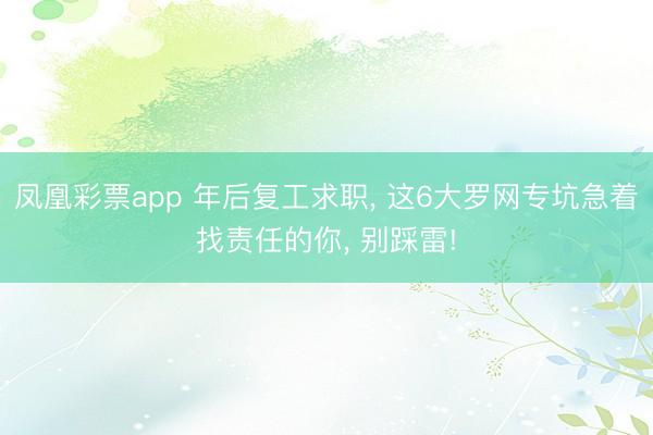 凤凰彩票app 年后复工求职, 这6大罗网专坑急着找责任的你, 别踩雷!