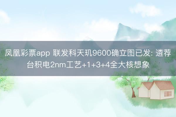 凤凰彩票app 联发科天玑9600确立图已发: 遴荐台积电2nm工艺+1+3+4全大核想象