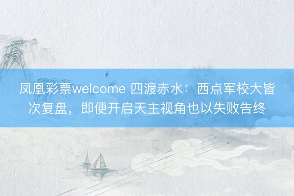 凤凰彩票welcome 四渡赤水:西点军校大皆次复盘,即便开启天主视角也以失败告终