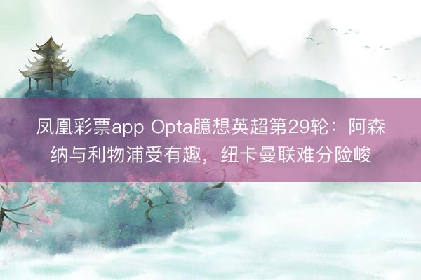 凤凰彩票app Opta臆想英超第29轮:阿森纳与利物浦受有趣,纽卡曼联难分险峻