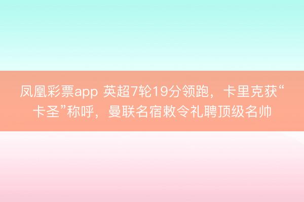 凤凰彩票app 英超7轮19分领跑,卡里克获“卡圣”称呼,曼联名宿敕令礼聘顶级名帅