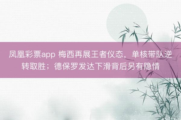 凤凰彩票app 梅西再展王者仪态,单核带队逆转取胜;德保罗发达下滑背后另有隐情