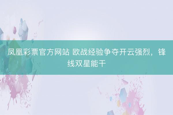 凤凰彩票官方网站 欧战经验争夺开云强烈,锋线双星能干