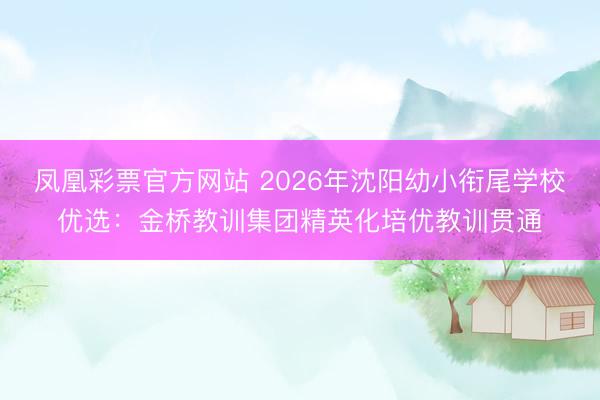 凤凰彩票官方网站 2026年沈阳幼小衔尾学校优选:金桥教训集团精英化培优教训贯通