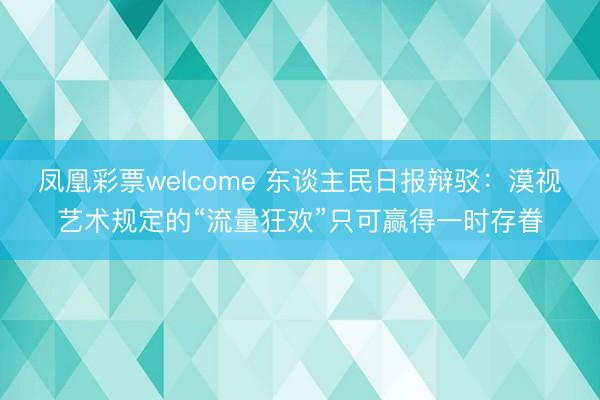 凤凰彩票welcome 东谈主民日报辩驳:漠视艺术规定的“流量狂欢”只可赢得一时存眷