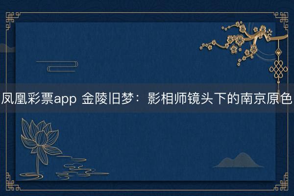 凤凰彩票app 金陵旧梦:影相师镜头下的南京原色