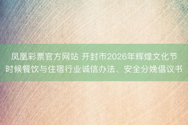 凤凰彩票官方网站 开封市2026年辉煌文化节时候餐饮与住宿行业诚信办法、安全分娩倡议书