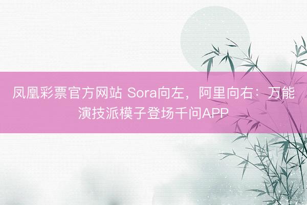 凤凰彩票官方网站 Sora向左,阿里向右:万能演技派模子登场千问APP