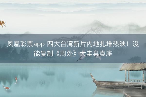 凤凰彩票app 四大台湾新片内地扎堆热映!没能复制《周处》大圭臬卖座