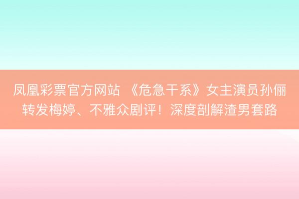凤凰彩票官方网站 《危急干系》女主演员孙俪转发梅婷、不雅众剧评!深度剖解渣男套路