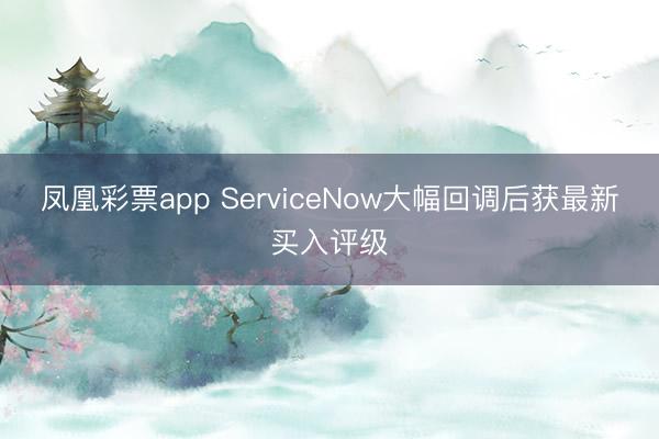 凤凰彩票app ServiceNow大幅回调后获最新买入评级
