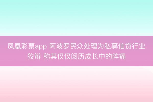 凤凰彩票app 阿波罗民众处理为私募信贷行业狡辩 称其仅仅阅历成长中的阵痛