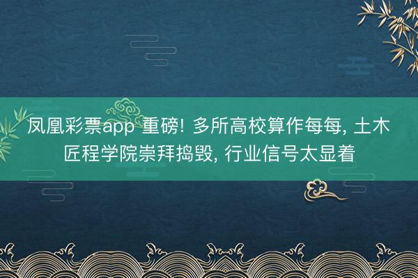凤凰彩票app 重磅! 多所高校算作每每, 土木匠程学院崇拜捣毁, 行业信号太显着