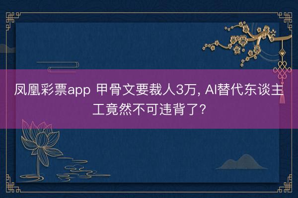 凤凰彩票app 甲骨文要裁人3万, AI替代东谈主工竟然不可违背了?