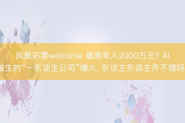 凤凰彩票welcome 最高年入2000万元? AI催生的“一东谈主公司”爆火, 东谈主东谈主齐不错吗?