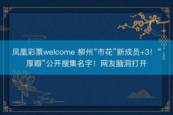 凤凰彩票welcome 柳州“市花”新成员+3!“厚瓣”公开搜集名字!网友脑洞打开