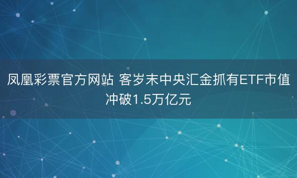 凤凰彩票官方网站 客岁末中央汇金抓有ETF市值冲破1.5万亿元