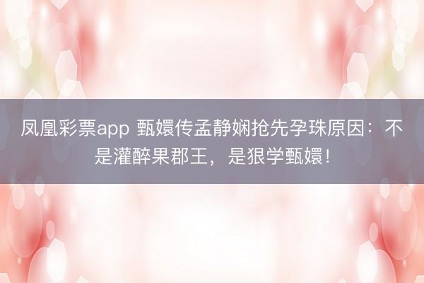 凤凰彩票app 甄嬛传孟静娴抢先孕珠原因:不是灌醉果郡王,是狠学甄嬛!
