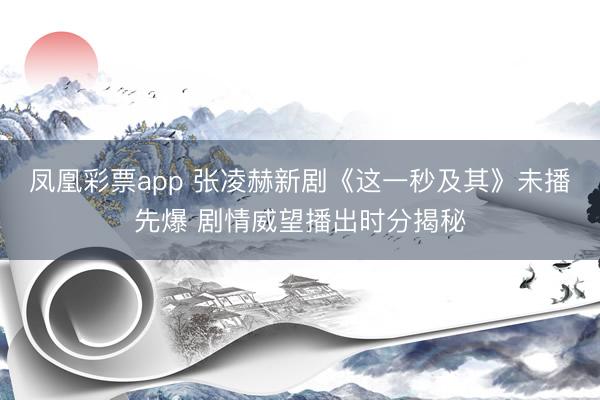 凤凰彩票app 张凌赫新剧《这一秒及其》未播先爆 剧情威望播出时分揭秘