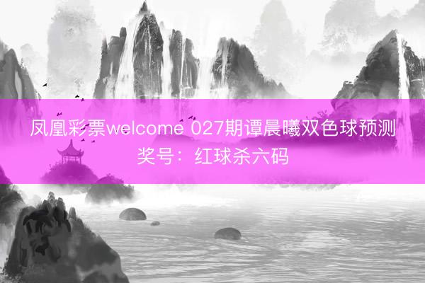 凤凰彩票welcome 027期谭晨曦双色球预测奖号:红球杀六码
