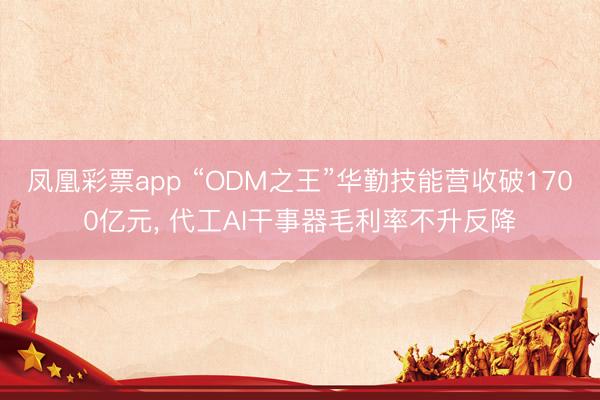 凤凰彩票app “ODM之王”华勤技能营收破1700亿元, 代工AI干事器毛利率不升反降