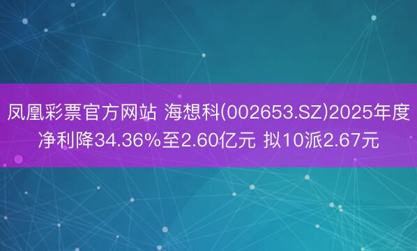 凤凰彩票官方网站 海想科(002653.SZ)2025年度净利降34.36%至2.60亿元 拟10派2.67元