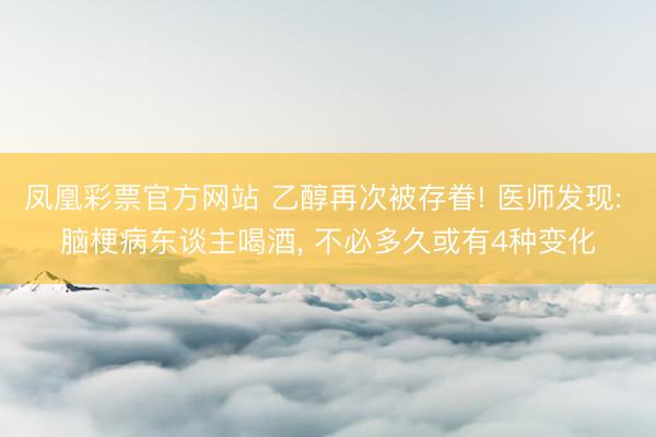 凤凰彩票官方网站 乙醇再次被存眷! 医师发现: 脑梗病东谈主喝酒, 不必多久或有4种变化
