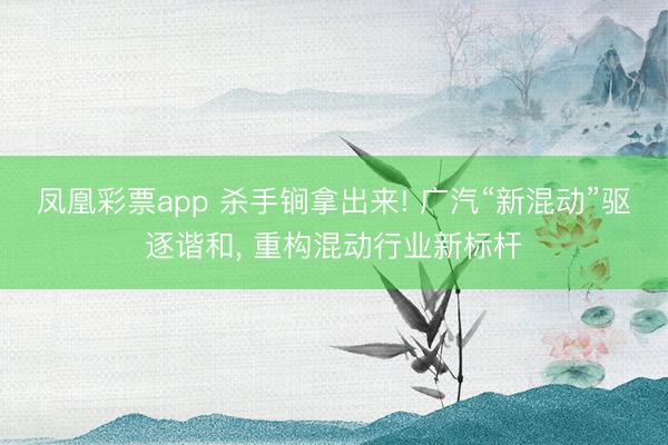 凤凰彩票app 杀手锏拿出来! 广汽“新混动”驱逐谐和, 重构混动行业新标杆