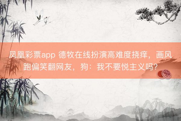 凤凰彩票app 德牧在线扮演高难度挠痒,画风跑偏笑翻网友,狗:我不要悦主义吗?