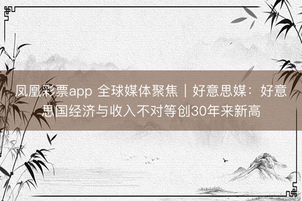 凤凰彩票app 全球媒体聚焦|好意思媒:好意思国经济与收入不对等创30年来新高