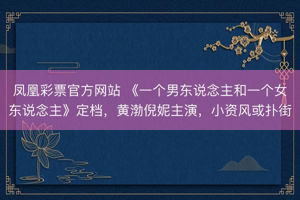 凤凰彩票官方网站 《一个男东说念主和一个女东说念主》定档,黄渤倪妮主演,小资风或扑街