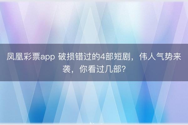 凤凰彩票app 破损错过的4部短剧,伟人气势来袭,你看过几部?