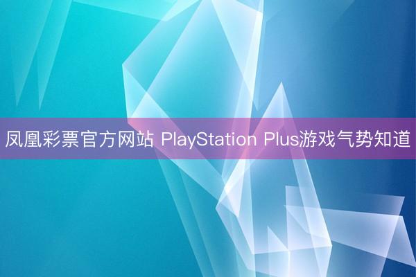 凤凰彩票官方网站 PlayStation Plus游戏气势知道