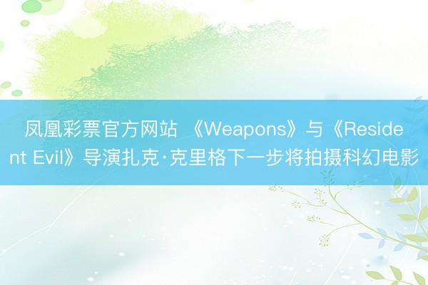 凤凰彩票官方网站 《Weapons》与《Resident Evil》导演扎克·克里格下一步将拍摄科幻电影