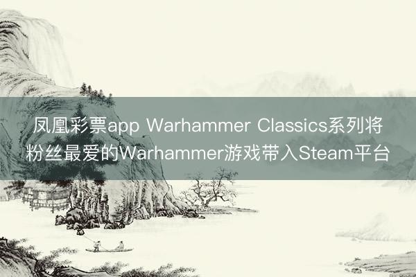 凤凰彩票app Warhammer Classics系列将粉丝最爱的Warhammer游戏带入Steam平台