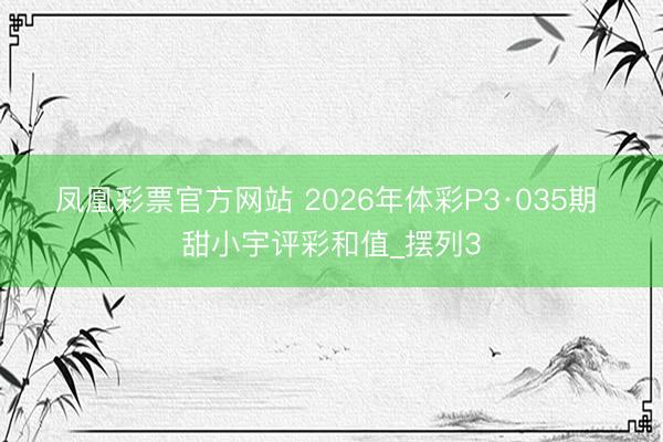 凤凰彩票官方网站 2026年体彩P3·035期 甜小宇评彩和值_摆列3