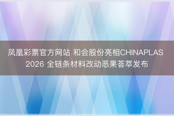 凤凰彩票官方网站 和会股份亮相CHINAPLAS 2026 全链条材料改动恶果荟萃发布
