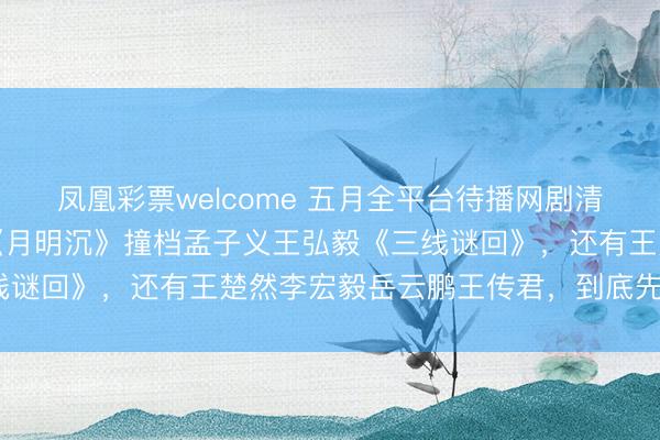 凤凰彩票welcome 五月全平台待播网剧清单出炉！包上恩王弘毅《月明沉》撞档孟子义王弘毅《三线谜回》，还有王楚然李宏毅岳云鹏王传君，到底先看哪个？
