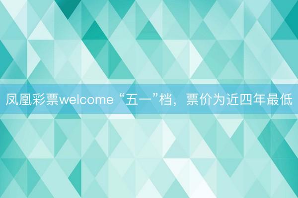凤凰彩票welcome “五一”档，票价为近四年最低