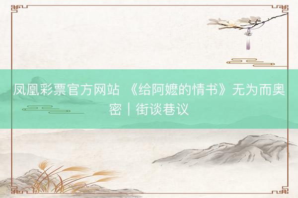 凤凰彩票官方网站 《给阿嬷的情书》无为而奥密｜街谈巷议