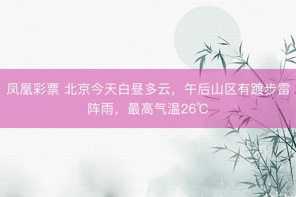 凤凰彩票 北京今天白昼多云，午后山区有踱步雷阵雨，最高气温26℃