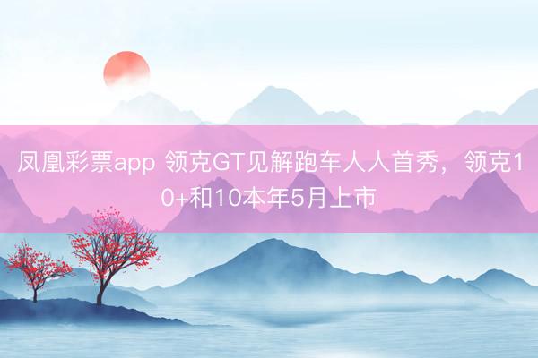 凤凰彩票app 领克GT见解跑车人人首秀，领克10+和10本年5月上市