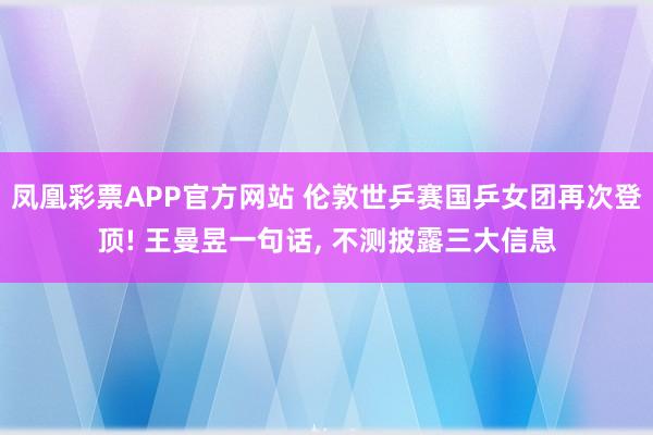 凤凰彩票APP官方网站 伦敦世乒赛国乒女团再次登顶! 王曼昱一句话， 不测披露三大信息