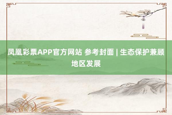 凤凰彩票APP官方网站 参考封面 | 生态保护兼顾地区发展