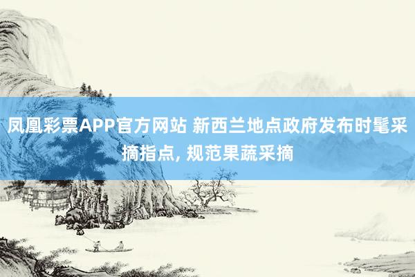 凤凰彩票APP官方网站 新西兰地点政府发布时髦采摘指点， 规范果蔬采摘