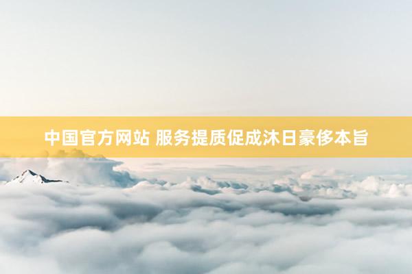 中国官方网站 服务提质促成沐日豪侈本旨