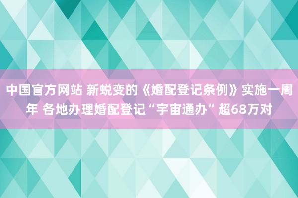 中国官方网站 新蜕变的《婚配登记条例》实施一周年 各地办理婚配登记“宇宙通办”超68万对