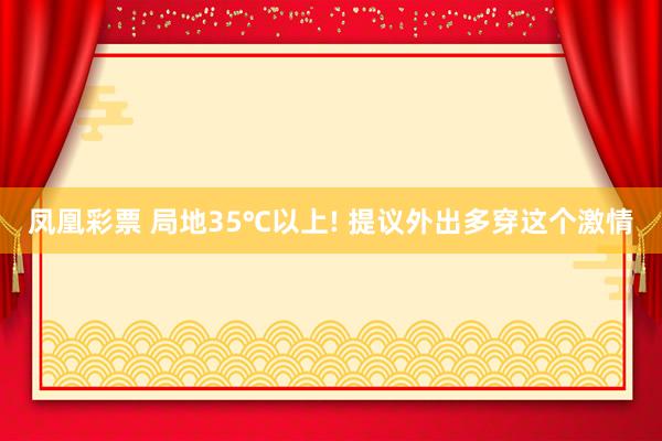 凤凰彩票 局地35℃以上! 提议外出多穿这个激情